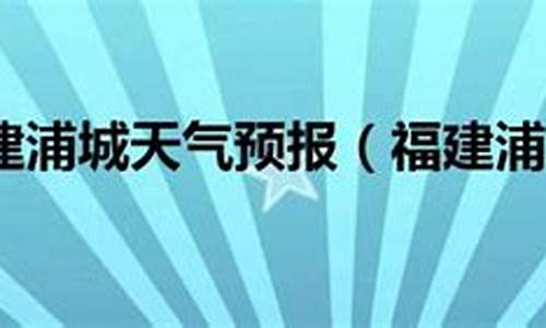 浦城天气预报一周15天查询结果_浦城天气预报一周