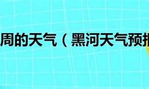 黑河一周天气预报7天查询结果是什么_黑河一周天气预报7天查询结果