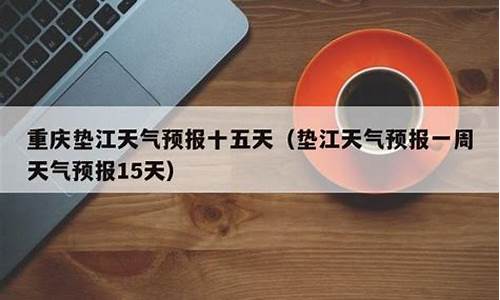 重庆垫江天气预报一周天气预报15天_重庆垫江天气预报一周